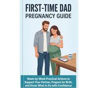 First-Time Dad Pregnancy Guide: W y-Week Practical Actions to Support Your Partner, Prepare for Birth, and Know What to Do with Confidence