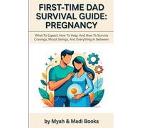 First-Time Dad Survival Guide: Pregnancy: What To Expect, How To Help, And How To Survive Cravings, Mood Swings, And Everything In Between
