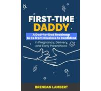 First-Time Daddy: A Dad-to-Dad Roadmap to Go From Clueless to Confident in Pregnancy, Delivery, and Early Parenthood