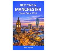 FIRST TIME IN MANCHESTER TRAVEL GUIDE 2026: Everything You Need to Know for Your First Trip to Manchester Including Where to Stay, What to See, What to Eat, Seasonal Events, and Ready-Made Itineraries