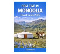 FIRST TIME IN MONGOLIA - TRAVEL GUIDE 2026: Everything You Need to Know Before Your First Mongolia Trip: Logistics, Accommodation, Attractions, Food, Itineraries, Map with Practical Tips