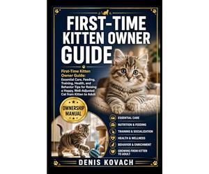 FIRST-TIME KITTEN OWNER GUIDE: First-Time Kitten Owner Guide: Essential Care, Feeding, Training, Health, and Behavior Tips for Raising a Happy, Well-Adjusted Cat from Kitten to Adult