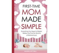 First-Time Mom Made Simple: Everything You Need and Need To Know to Confidently Master the First Six Months of Motherhood including Feeding, Sleeping, Newborn Care and Postpartum Recovery