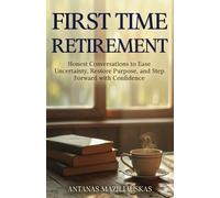 FIRST TIME RETIREMENT: Honest Conversations to Ease Uncertainty, Restore Purpose, and Step Forward with Confidence