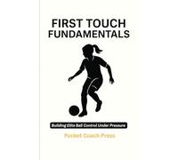 First Touch Fundamentals: Building Elite Ball Control Under Pressure: Football training books for kids/ Football coaching book/ Football books for boys/ Football books for girls