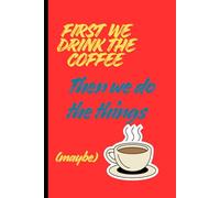 First We Drink The Coffee Then we do the things (maybe): A whimsical notebook/journal for friends, family, colleagues and coffee lovers.