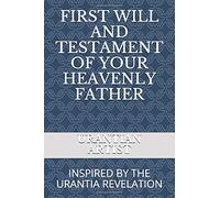 FIRST WILL AND TESTAMENT OF YOUR HEAVENLY FATHER: INSPIRED BY THE URANTIA REVELATION