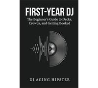 First-Year DJ: The Beginner's Guide to Decks, Crowds, and Getting Booked