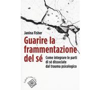 Fisher,Janina. - Guarire la frammentazione del sé. Come integrare le parti di sé