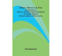 Fishes, Flowers, & Fire as Elements and Deities in the Phallic Faiths & Worship of the Ancient Religions of Greece, Babylon, Rome, India, &c.