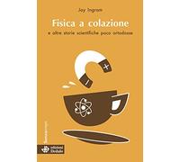 Fisica a colazione e altre storie scientifiche poco ortodosse
