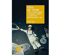 Fisica del futuro. Come la scienza cambierà il destino dell'umanità e la nostra vita quotidiana entro il 2100