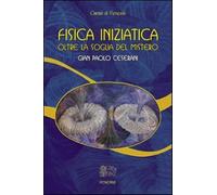 Fisica iniziatica. Oltre la soglia del mistero - Ceserani Gian Paolo