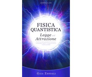 Fisica Quantistica e Legge dell'Attrazione: Come la meccanica quantistica, le neuroscienze e la psicologia cognitiva ci rivelano un universo di infinite possibilità