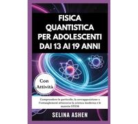 FISICA QUANTISTICA PER ADOLESCENTI DAI 13 AI 19 ANNI: Comprendere le particelle, la sovrapposizione e l'entanglement attraverso la scienza moderna e le materie STEM