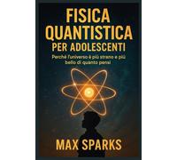 FISICA QUANTISTICA PER ADOLESCENTI: Perché l'universo è più strano e più bello di quanto pensi