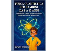 FISICA QUANTISTICA PER BAMBINI DA 8 A 12 ANNI: Un divertente viaggio attraverso gli atomi, l'energia e i misteri dell'universo