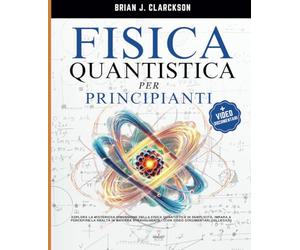 Fisica Quantistica per Principianti: Esplora la Misteriosa Dimensione della Fisica Quantistica in Semplicità, Impara a Percepire la Realtà in Maniera Stravolgente, (con Video documentari collegati)
