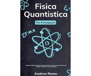Fisica quantistica per principianti: Guida introduttiva alla meccanica quantistica e alle sue applicazioni nel mondo reale. Demistificare i buchi neri, le stringhe, il multiverso e la teoria del tutto