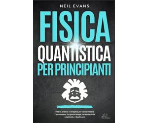 Fisica Quantistica Per Principianti: Il libro pratico e semplice per comprendere l’astronomia, lo spazio tempo, la teoria della relatività e i buchi neri.