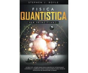 FISICA QUANTISTICA PER PRINCIPIANTI: SCOPRI TUTTI I SEGRETI DELLE LEGGI SCIENTIFICHE CHE REGOLANO L’UNIVERSO E COMPRENDI IL REALE FUNZIONAMENTO DELLA LEGGE DI ATTRAZIONE PER MANIFESTARE LA REALTA’