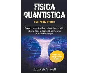 Fisica Quantistica per Principianti: Semplice e alla Portata di Tutti. Scopri i Segreti sulla Teoria della Relatività, i Buchi Neri, le Particelle Elementari e lo Spazio-Tempo.