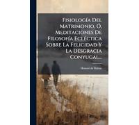 FisiologÃ-a Del Matrimonio, Ã", Meditaciones De FilosofÃ-a EclÃ(c)ctica Sobre La Felicidad Y La Desgracia Conyugal...