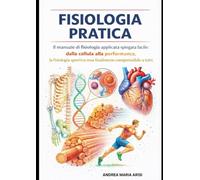 Fisiologia pratica: Il manuale di fisiologia applicata spiegata facile: dalla cellula alla performance, la fisiologia sportiva finalmente resa comprensibile a tutti