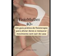 FISIOMULHER40+: Um guia prático de fisioterapia para aliviar dores e restaurar movimento sem sair de casa