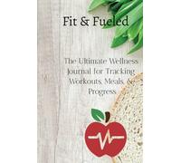 Fit and Fueled: The Ultimate Wellness Journal For Tracking Workouts, Meals and Progress