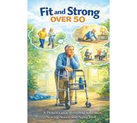 Fit and Strong Over 50: Low-Impact Workouts to Build Strength, Prevent Falls, and Stay Independent