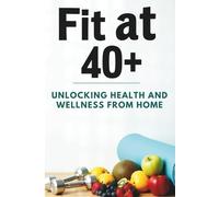 Fit at 40+: Unlocking Health and Wellness from Home: Home Workouts for Weight Loss, Fat Burning Exercises at Home, Simple Meal Planning, Healthy Eating for Energy, Low Impact Workouts for Strength