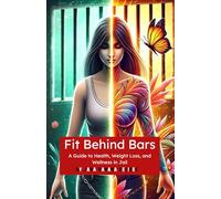 Fit Behind Bars: A Guide to Health, Weight Loss, and Wellness in Jail