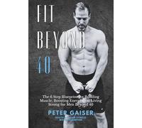 FIT BEYOND 40 The 6 Step Blueprint for Building Muscle, Boosting Energy, and Living Strong for Men Beyond 40