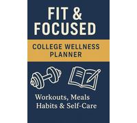 Fit & Focused: College Wellness Planner: Workouts, Meals, Habits & Self-Care for Busy Students