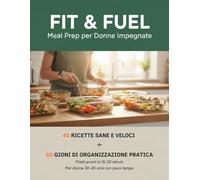 Fit & Fuel: Meal Prep per Donne Impegnate: 40 Ricette Sane e Veloci per Dimagrire e Organizzare la Settimana + 60 Giorni di Piano Pratico