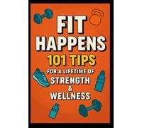 Fit Happens: 101 Tips for a Lifetime of Strength & Wellness