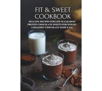 Fit & Sweet Cookbook: Healthy Recipes for Low Sugar High Protein Chocolate Sweets for Weight Loss || Diet Chocolate Made Easy