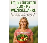 Fit und zufrieden durch die Wechseljahre: Der umfassende Ernährungsratgeber für ein gesundes, erfülltes Leben ab 40