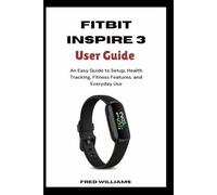 Fitbit Inspire 3 User Guide: An Easy Guide to Setup, Health Tracking, Fitness Features, and Everyday Use