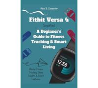 Fitbit Versa 4 Simplified: A Beginner’s Guide to Fitness Tracking & Smart Living: Master Fitness Tracking, Sleep Insights & Smart Features