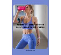 Fitness 101: Everything You Need to Know to Get Started: Fat Loss, Muscle, and Nutrition Demystified - A Beginner’s Roadmap