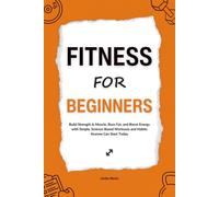 Fitness for Beginners: Build Strength & Muscle, Burn Fat, and Boost Energy with Simple, Science-Based Workouts and Habits Anyone Can Start Today