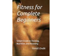 Fitness for Complete Beginners: Simple Guide to Training, Nutrition, and Recovery
