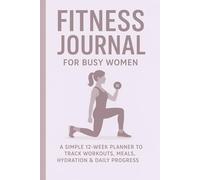 FITNESS JOURNAL fOR BUSY WOMEN: A Simple 12-Week Planner to Track Workouts, Meals, Hydration & Daily Progress