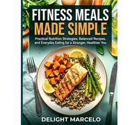 Fitness Meals Made Simple: Practical Nutrition Strategies, Balanced Recipes, and Everyday Eating for a Stronger, Healthier You