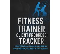 Fitness Trainer Client Progress Tracker: A Complete Session-by-Session Fitness Tracking Log with Strength, Cardio, Measurements, Goals, Progress Notes & Weekly Reviews for Trainers and Clients