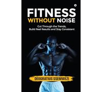 FITNESS WITHOUT NOISE: Cut Through the Trends, Build Real Results and Stay Consistent