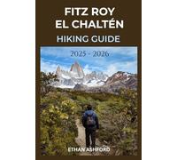 FITZ ROY EL CHALTÉN HIKING GUIDE 2025 - 2026: Explore Patagonia’s Legendary Trails
