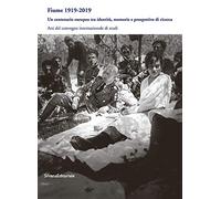 Fiume 1919-2019. Un centenario europeo tra identità, memorie e prospettive di ricerca. Atti del Convegno internazionale di studi